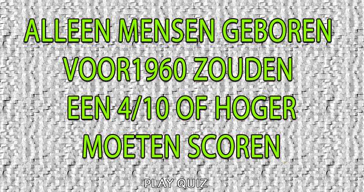 Geboren voor 1960? Dan zou je sowieso een 4/10 of hoger moeten scoren!